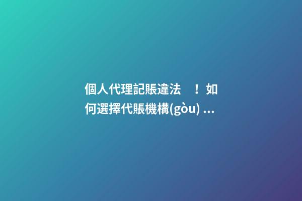 個人代理記賬違法！如何選擇代賬機構(gòu)？